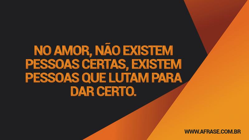 No amor, não existem pessoas certas, existem pessoas que lutam para dar certo. - Frases de Amor