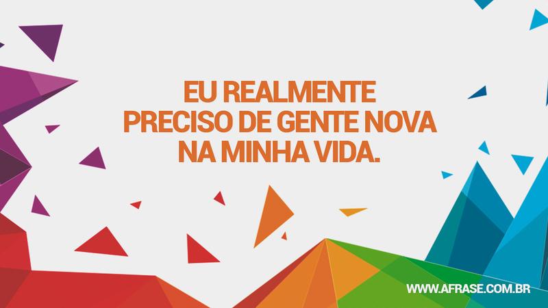 Eu realmente preciso de gente nova na minha vida. - Frases de Vida