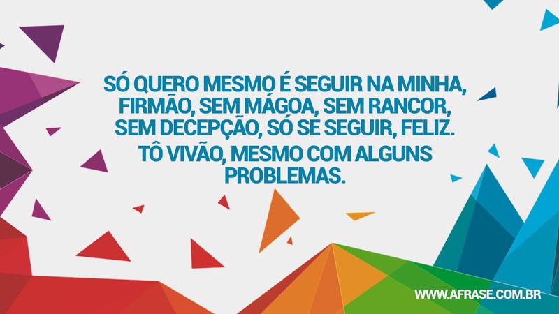 Só quero mesmo é seguir na minha, firmão, sem mágoa, sem rancor, sem decepção, só se seguir, feliz. Tô vivão, mesmo com alguns problemas. - Frases de Vida