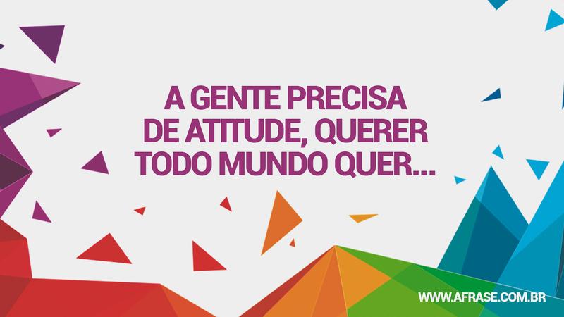 A gente precisa de atitude, querer todo mundo quer... - Frases de Atitude