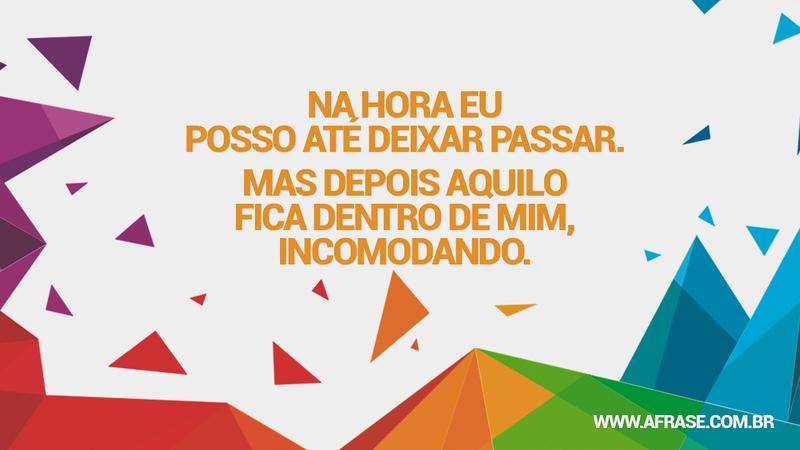 Na hora eu posso até deixar passar. Mas depois aquilo fica dentro de mim, incomodando. - Frases de Reflexão
