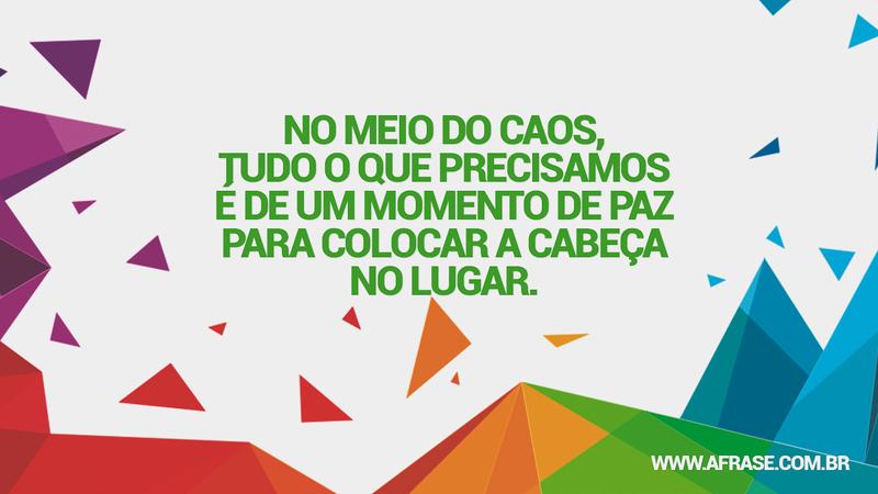 No meio do caos, tudo o que precisamos é de um momento de paz para colocar a cabeça no lugar. - Frases de Reflexão