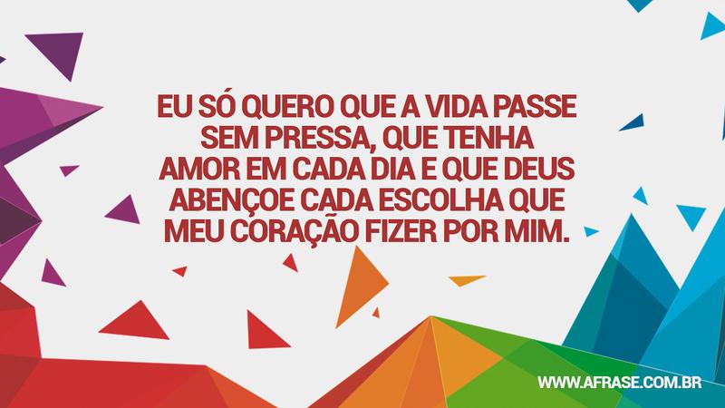Eu só quero que a vida passe sem pressa, que tenha amor em cada dia e que Deus abençoe cada escolha que meu coração fizer por mim. - Frases de Vida
