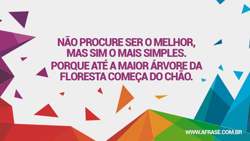 Não procure ser o melhor, mas sim o mais simples. Porque até a maior árvore da floresta começa do chão. - Frases de Vida