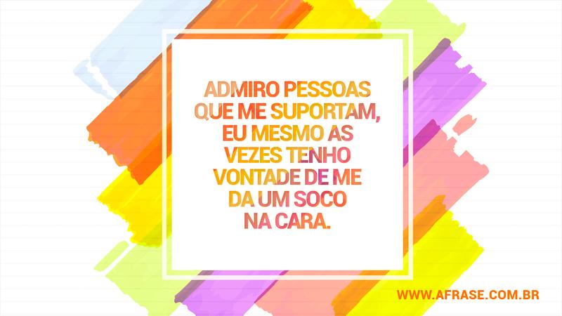 Admiro pessoas que me suportam, eu mesmo as vezes tenho vontade de me da um soco na cara. - Frases de Humor