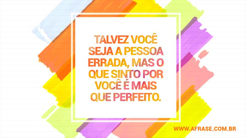 Talvez você seja a pessoa errada, mas o que sinto por você é mais que perfeito. - Frases de Amor