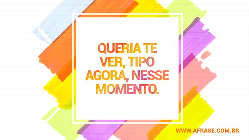 Queria te ver, tipo agora, nesse momento. - Frases Românticas