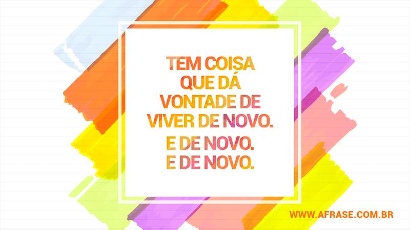 Tem coisa que dá vontade de viver de novo. E de novo. E de novo. - Frases de Vida