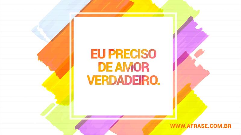 Eu preciso de amor verdadeiro. - Frases de Amor