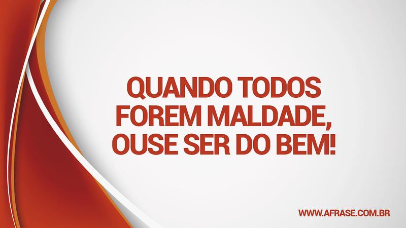 Quando todos forem maldade, ouse ser do bem! - Frases de Vida