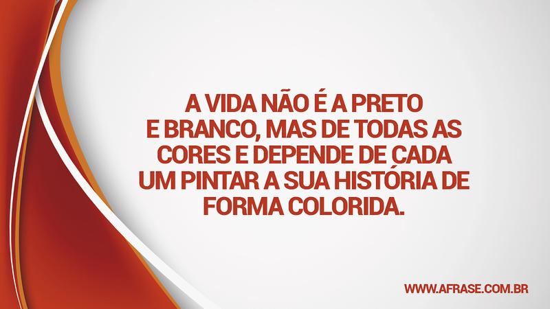 A vida não é a preto e branco, mas de todas as cores e depende de cada um pintar a sua história de forma colorida. - Frases de Reflexão