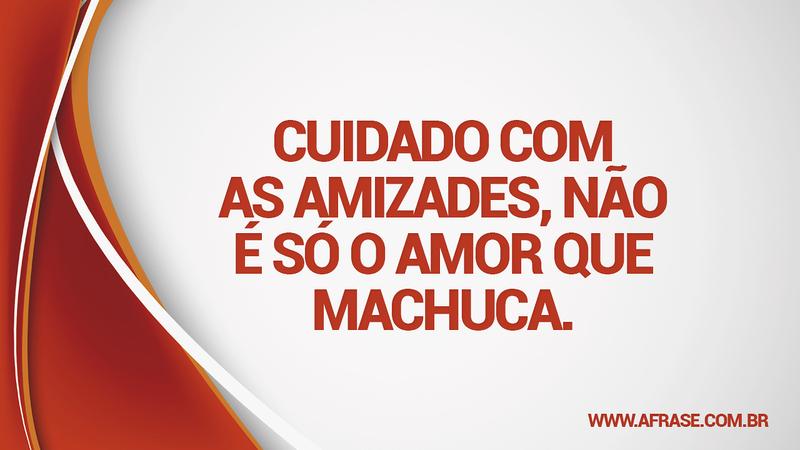 Cuidado com as amizades, não é só o amor que machuca. - Frases de Amizade