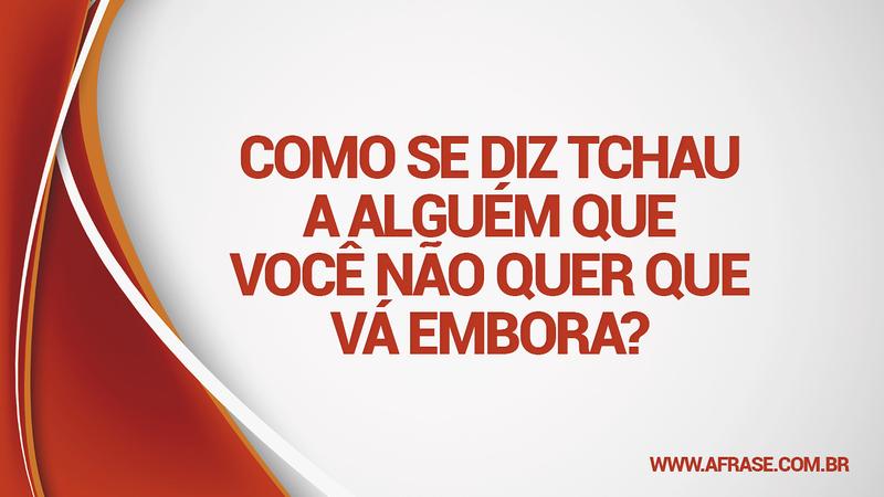 Como se diz tchau a alguém que você não quer que vá embora? - Frases de Sentimentos