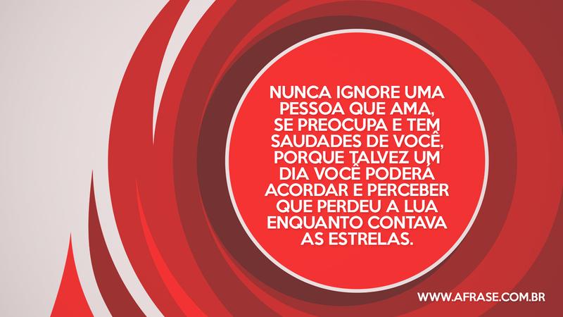 Nunca ignore uma pessoa que ama, se preocupa e tem saudades de você, porque talvez um dia você poderá acordar e perceber que perdeu a lua enquanto contava as estrelas. - Frases de Amor