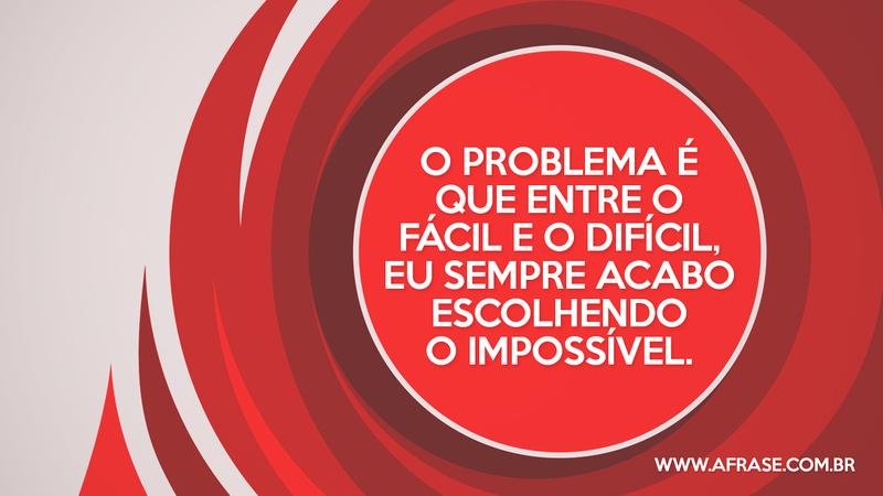O problema é que entre o fácil e o difícil, eu sempre acabo escolhendo o impossível. - Frases de Vida