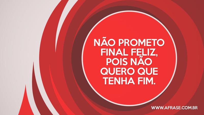 Não prometo final feliz, pois não quero que tenha fim. - Frases de Amor