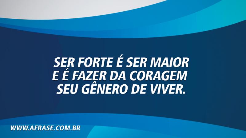 Ser forte é ser maior e é fazer da coragem seu gênero de viver. - Frases de Vida