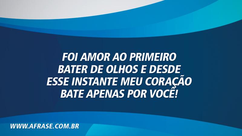 Foi amor ao primeiro bater de olhos e desde esse instante meu coração bate apenas por você! - Frases de Amor