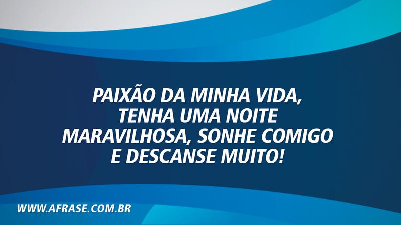 Paixão da minha vida, tenha uma noite maravilhosa, sonhe comigo e descanse muito! - Frases de Boa noite