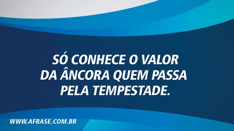 Só conhece o valor da âncora quem passa pela tempestade. - Frases de Reflexão