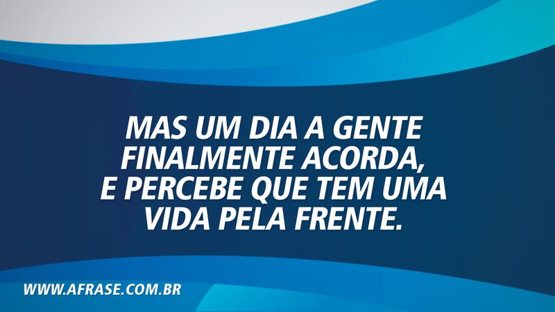 Mas um dia a gente finalmente acorda, e percebe que tem uma vida pela frente. - Frases de Vida