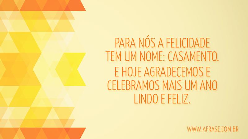 Para nós a felicidade tem um nome: casamento. E hoje agradecemos e celebramos mais um ano lindo e feliz. - Frases de Casamento
