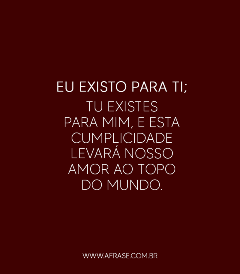Eu existo para ti; tu existes para mim, e esta cumplicidade levará nosso amor ao topo do mundo. - Frases de Amor