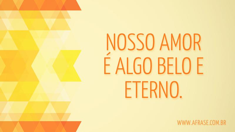 Nosso amor é algo belo e eterno. - Frases de Amor