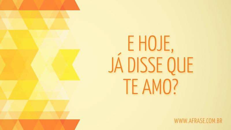 E hoje, já disse que te amo? - Frases de Amor