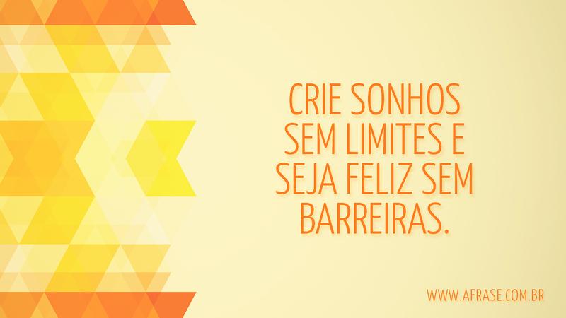 Crie sonhos sem limites e seja feliz sem barreiras. - Frases de Sonho