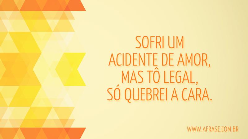 Sofri um acidente de amor, mas tô legal, só quebrei a cara. - Frases de Amor