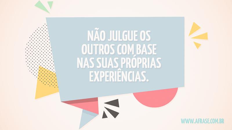 Não julgue os outros com base nas suas próprias experiências. - Frases de Caráter