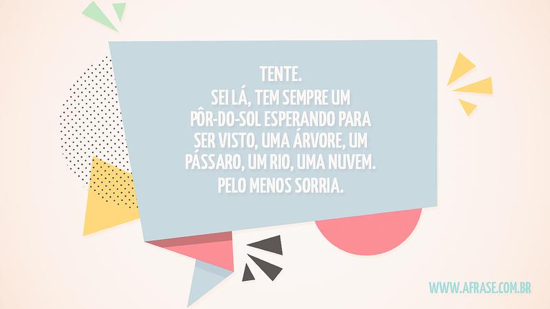 Tente. Sei lá, tem sempre um pôr-do-sol esperando para ser visto, uma árvore, um pássaro, um rio, uma nuvem. Pelo menos sorria. - Frases de Motivação