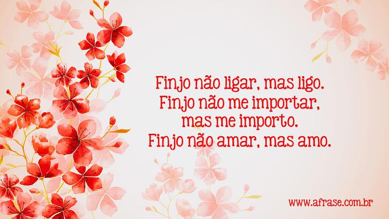Finjo não ligar, mas ligo. Finjo não me importar, mas me importo. Finjo não amar, mas amo. - Frases de Sentimentos