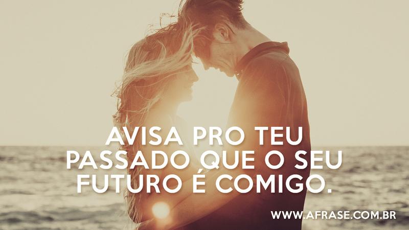 Avisa pro teu passado que o seu futuro é comigo. - Frases de Amor