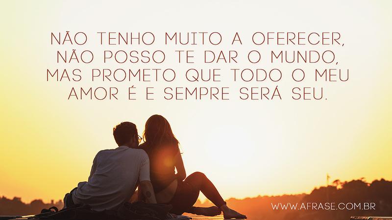 Não tenho muito a oferecer, não posso te dar o mundo, mas prometo que todo o meu amor é e sempre será seu. - Frases Românticas