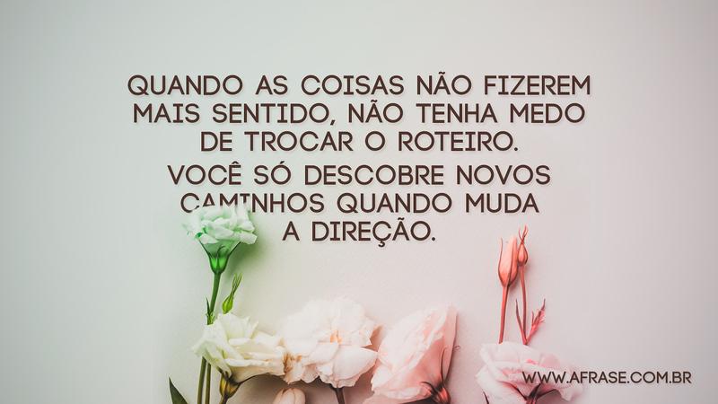 Quando as coisas não fizerem mais sentido, não tenha medo de trocar o roteiro. Você só descobre novos caminhos quando muda a direção. - Frases de Motivação