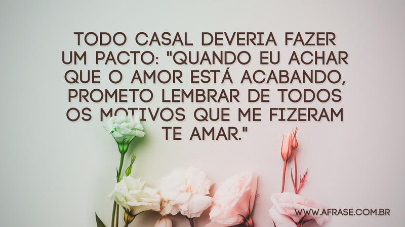 Todo casal deveria fazer um pacto: "quando eu achar que o amor está acabando, prometo lembrar de todos os motivos que me fizeram te amar." - Frases de Amor