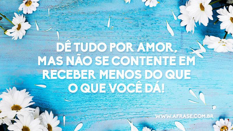 Dê tudo por amor, mas não se contente em receber menos do que o que você dá! - Frases de Amor