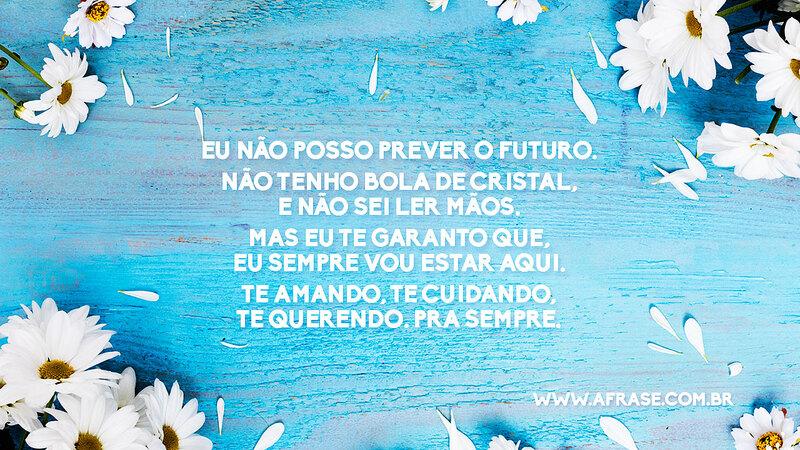 Eu não posso prever o futuro. Não tenho bola de cristal, e não sei ler mãos. Mas eu te garanto que, eu sempre vou estar aqui. Te amando, te cuidando, te querendo. Pra sempre. - Frases Românticas