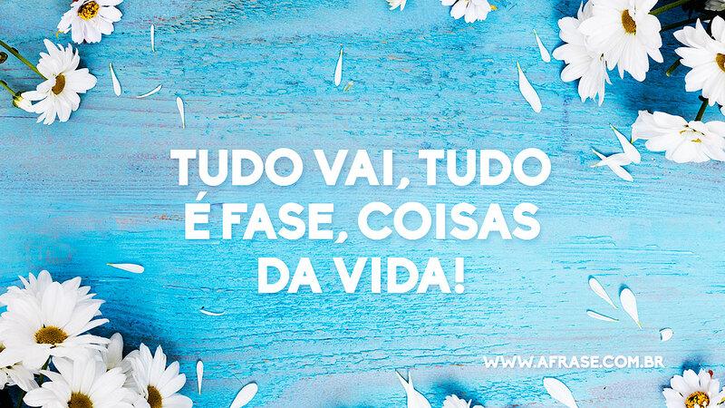Tudo vai, tudo é fase, coisas da vida! - Frases de Vida