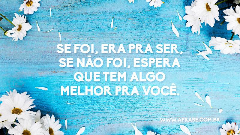 Se foi, era pra ser, se não foi, espera que tem algo melhor pra você. - Frases de Esperança