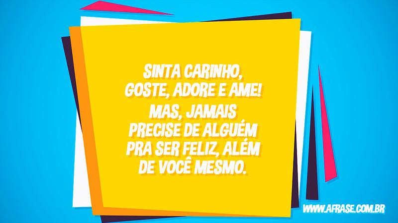 Sinta carinho, goste, adore e ame! Mas, jamais precise de alguém pra ser feliz, além de você mesmo. - Frases de Amor