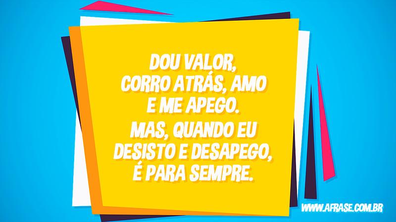 Dou valor, corro atrás, amo e me apego. Mas, quando eu desisto e desapego, é para sempre. - Frases de Sentimentos