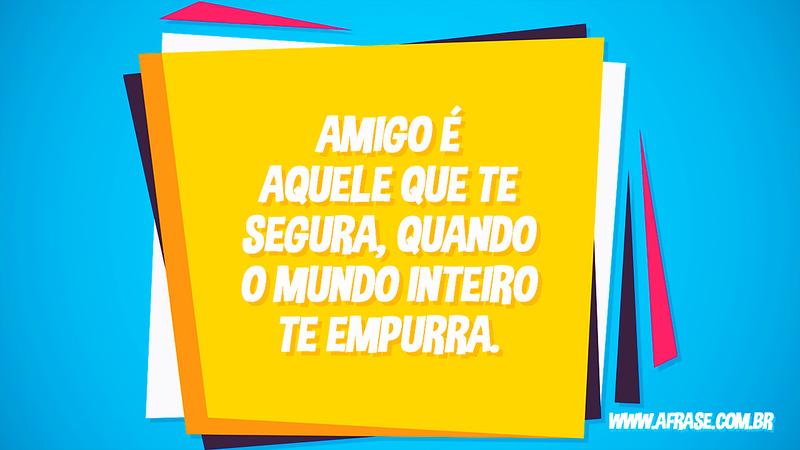 Amigo é aquele que te segura, quando o mundo inteiro te empurra. - Frases de Amizade