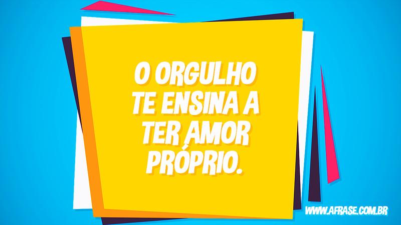 O orgulho te ensina a ter amor próprio. - Frases de Amor