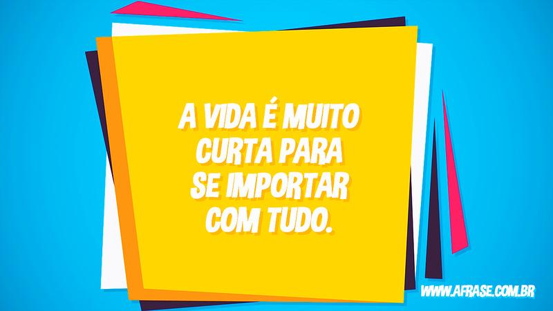 A vida é muito curta para se importar com tudo. - Frases de Vida
