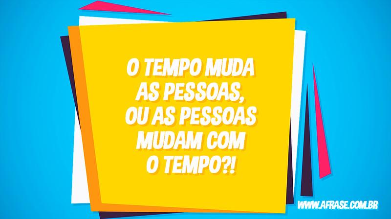 O tempo muda as pessoas, ou as pessoas mudam com o tempo?! - Frases de Tempo