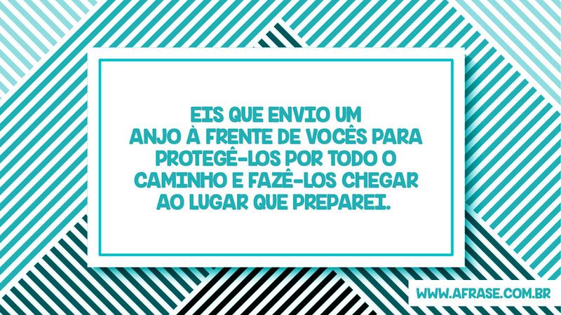 Eis que envio um anjo à frente de vocês para protegê-los por todo o caminho e fazê-los chegar ao lugar que preparei. - Frases Religiosas