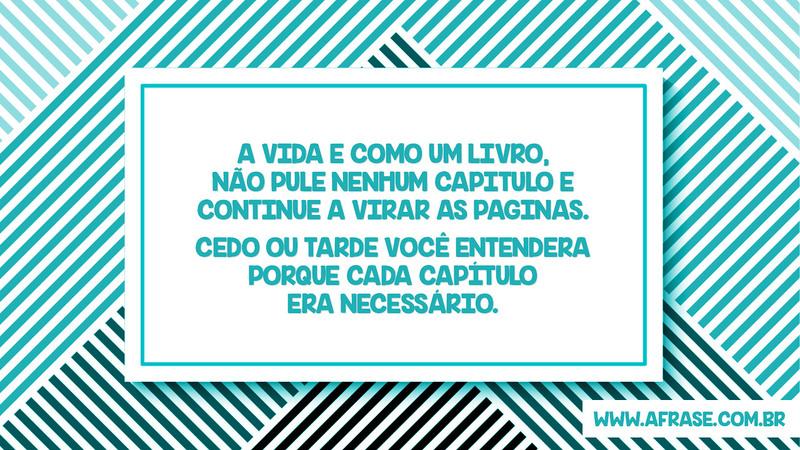 A vida e como um livro, não pule nenhum capitulo e continue a virar as paginas. Cedo ou tarde você entendera porque cada capítulo era necessário, Frases de Vida